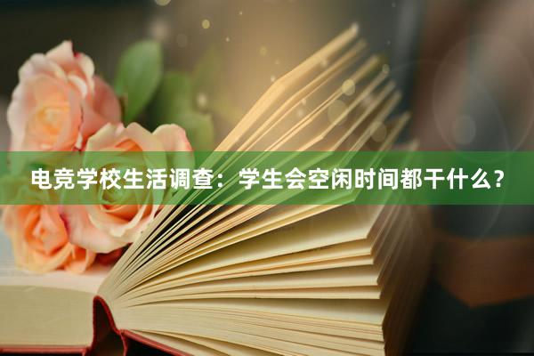 电竞学校生活调查：学生会空闲时间都干什么？