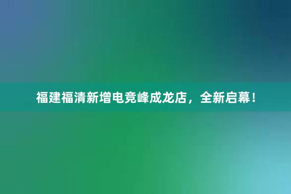 福建福清新增电竞峰成龙店，全新启幕！