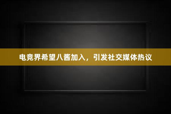 电竞界希望八酱加入，引发社交媒体热议