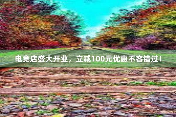 电竞店盛大开业，立减100元优惠不容错过！