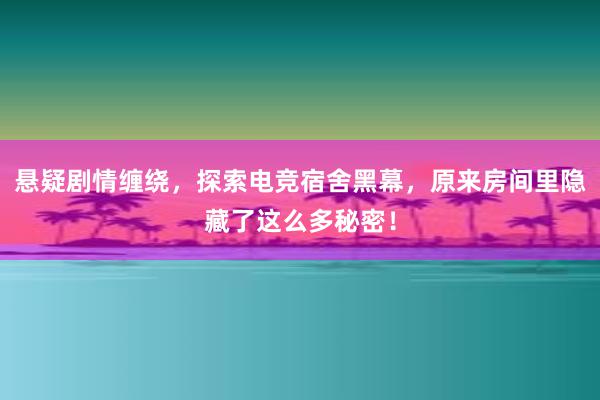 悬疑剧情缠绕，探索电竞宿舍黑幕，原来房间里隐藏了这么多秘密！