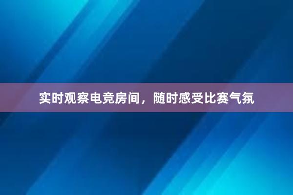 实时观察电竞房间，随时感受比赛气氛