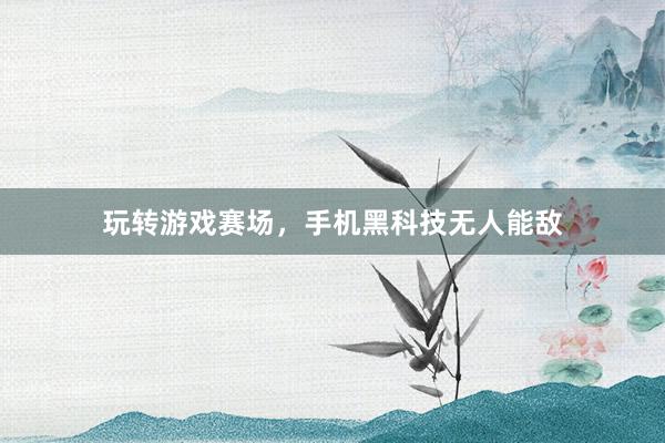 玩转游戏赛场，手机黑科技无人能敌