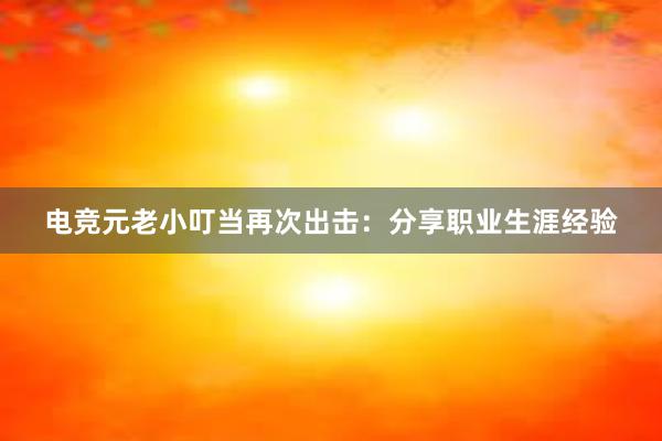 电竞元老小叮当再次出击：分享职业生涯经验