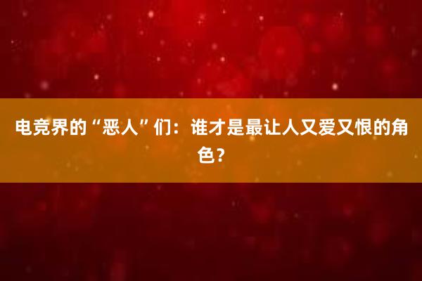 电竞界的“恶人”们：谁才是最让人又爱又恨的角色？