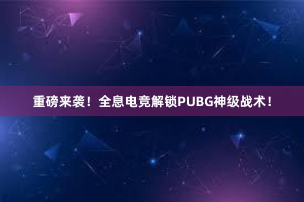 重磅来袭！全息电竞解锁PUBG神级战术！