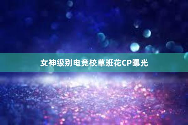 女神级别电竞校草班花CP曝光