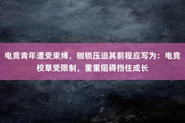 电竞青年遭受束缚，枷锁压迫其前程应写为：电竞校草受限制，重重阻碍挡住成长