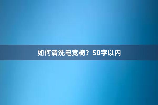 如何清洗电竞椅？50字以内