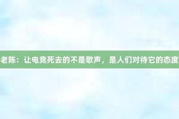 老陈：让电竞死去的不是歌声，是人们对待它的态度