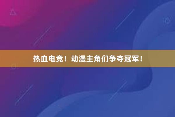 热血电竞！动漫主角们争夺冠军！