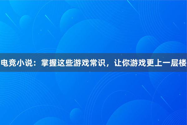 电竞小说：掌握这些游戏常识，让你游戏更上一层楼