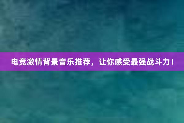 电竞激情背景音乐推荐，让你感受最强战斗力！