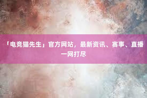 「电竞猫先生」官方网站，最新资讯、赛事、直播一网打尽