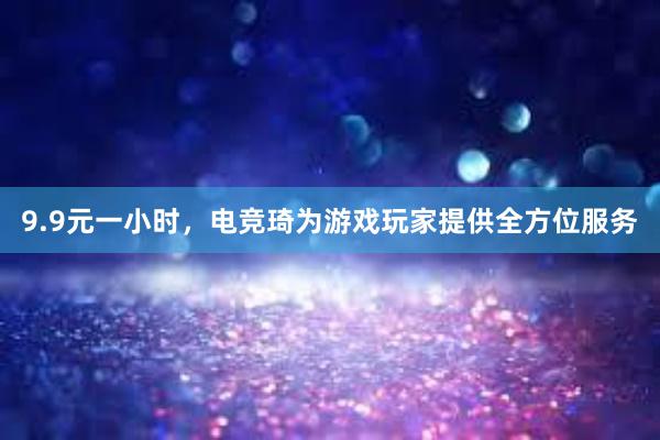 9.9元一小时，电竞琦为游戏玩家提供全方位服务