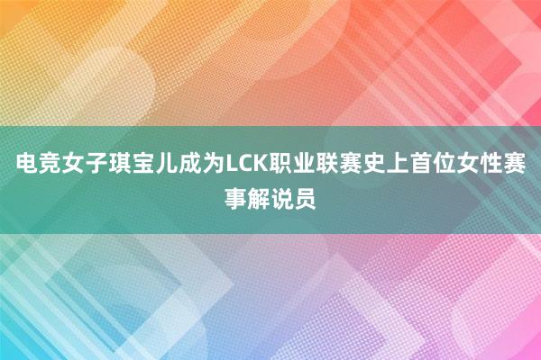 电竞女子琪宝儿成为LCK职业联赛史上首位女性赛事解说员