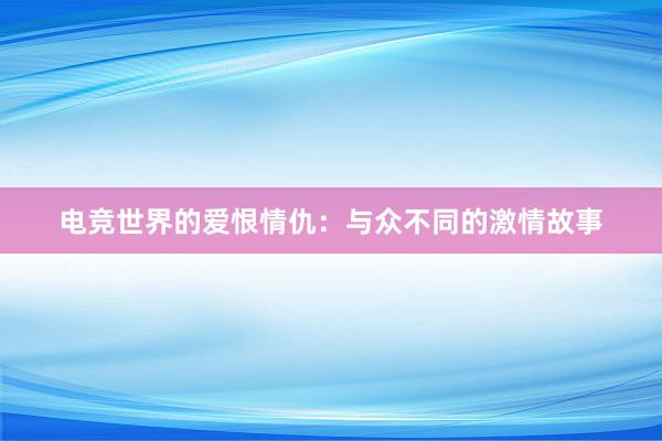 电竞世界的爱恨情仇：与众不同的激情故事