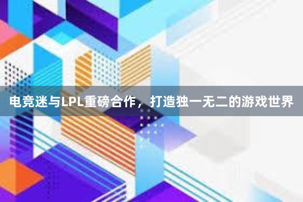 电竞迷与LPL重磅合作，打造独一无二的游戏世界