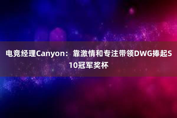 电竞经理Canyon：靠激情和专注带领DWG捧起S10冠军奖杯