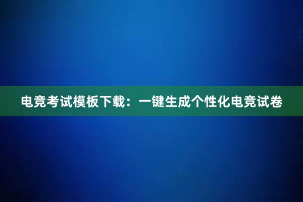 电竞考试模板下载：一键生成个性化电竞试卷