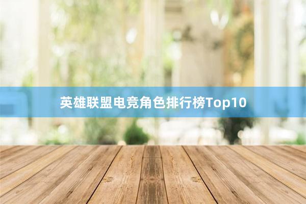 英雄联盟电竞角色排行榜Top10