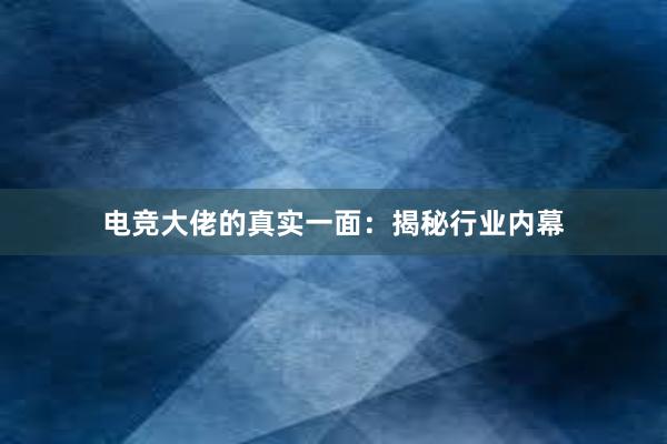 电竞大佬的真实一面：揭秘行业内幕