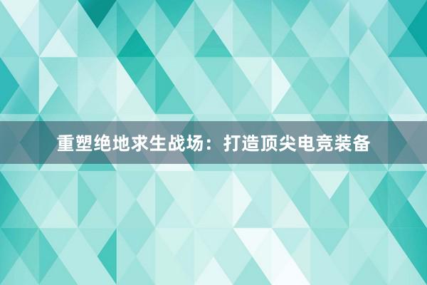 重塑绝地求生战场：打造顶尖电竞装备