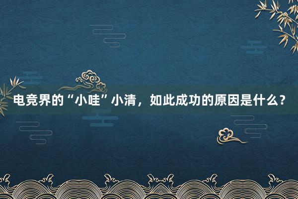 电竞界的“小哇”小清，如此成功的原因是什么？