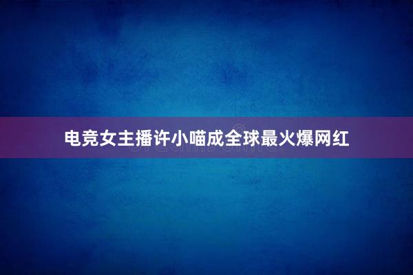 电竞女主播许小喵成全球最火爆网红