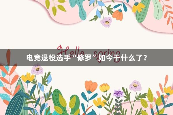 电竞退役选手“修罗”如今干什么了？