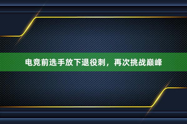 电竞前选手放下退役刺，再次挑战巅峰