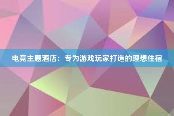 电竞主题酒店：专为游戏玩家打造的理想住宿