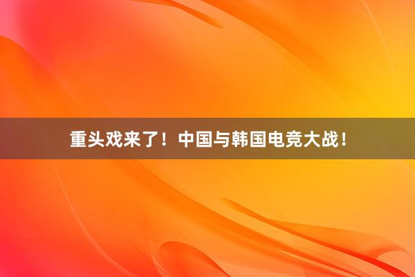 重头戏来了！中国与韩国电竞大战！