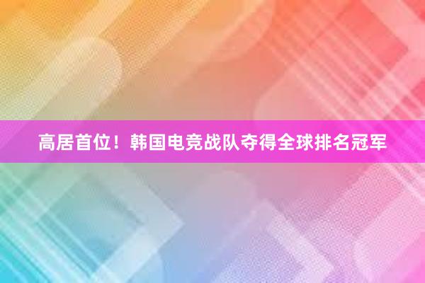 高居首位！韩国电竞战队夺得全球排名冠军