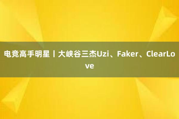 电竞高手明星丨大峡谷三杰Uzi、Faker、ClearLove