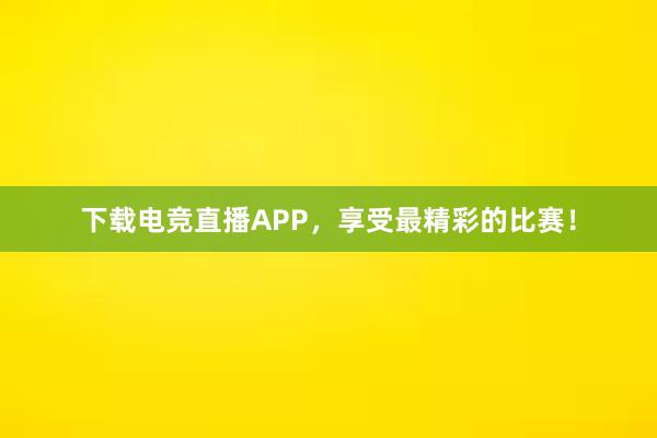 下载电竞直播APP，享受最精彩的比赛！