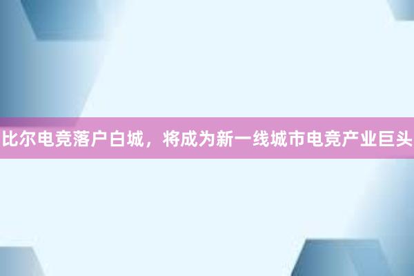 比尔电竞落户白城，将成为新一线城市电竞产业巨头