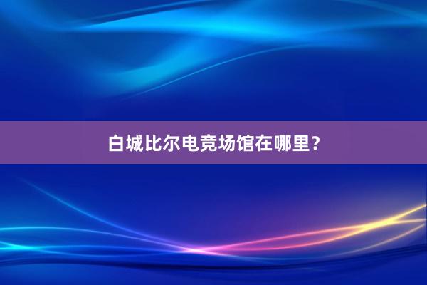 白城比尔电竞场馆在哪里？