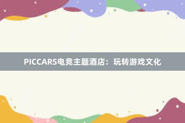 PICCARS电竞主题酒店：玩转游戏文化