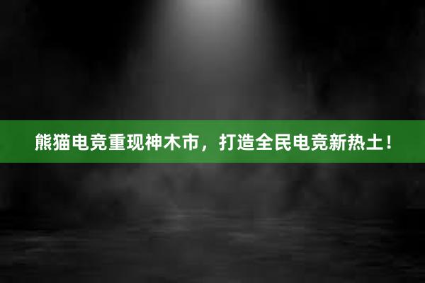 熊猫电竞重现神木市，打造全民电竞新热土！