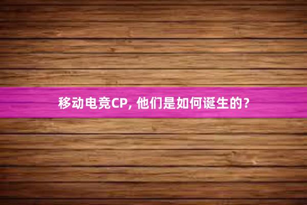 移动电竞CP， 他们是如何诞生的？