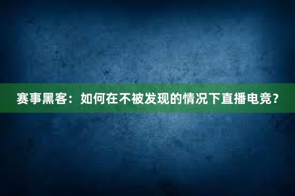 赛事黑客：如何在不被发现的情况下直播电竞？