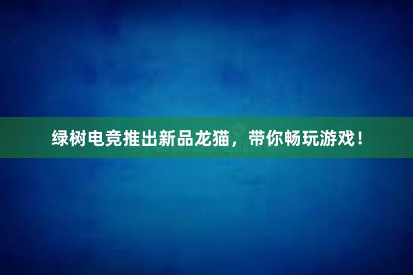 绿树电竞推出新品龙猫，带你畅玩游戏！