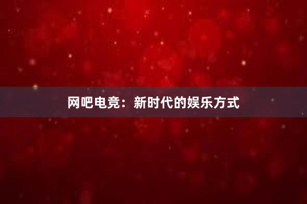 网吧电竞：新时代的娱乐方式