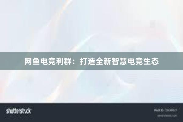 网鱼电竞利群：打造全新智慧电竞生态