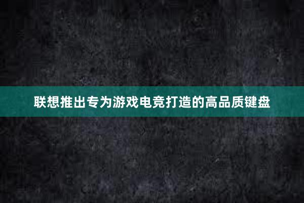 联想推出专为游戏电竞打造的高品质键盘