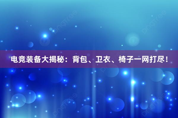 电竞装备大揭秘：背包、卫衣、椅子一网打尽！