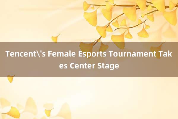 Tencent's Female Esports Tournament Takes Center Stage