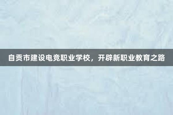 自贡市建设电竞职业学校，开辟新职业教育之路