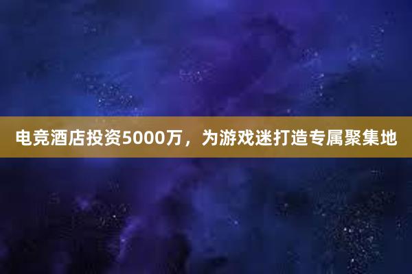 电竞酒店投资5000万，为游戏迷打造专属聚集地